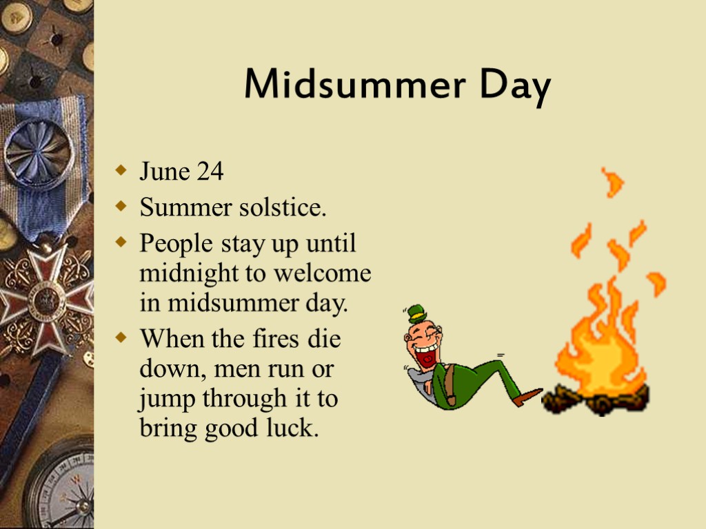 Midsummer Day June 24 Summer solstice. People stay up until midnight to welcome in